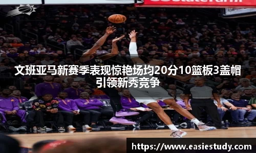 文班亚马新赛季表现惊艳场均20分10篮板3盖帽引领新秀竞争